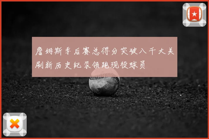 詹姆斯季后赛总得分突破八千大关刷新历史纪录领跑现役球员