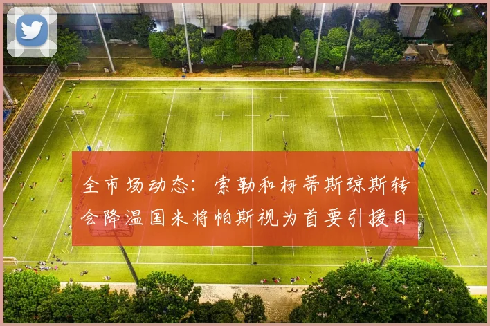 全市场动态：索勒和柯蒂斯琼斯转会降温国米将帕斯视为首要引援目标