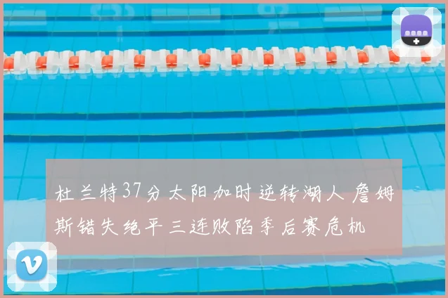 杜兰特37分太阳加时逆转湖人 詹姆斯错失绝平三连败陷季后赛危机