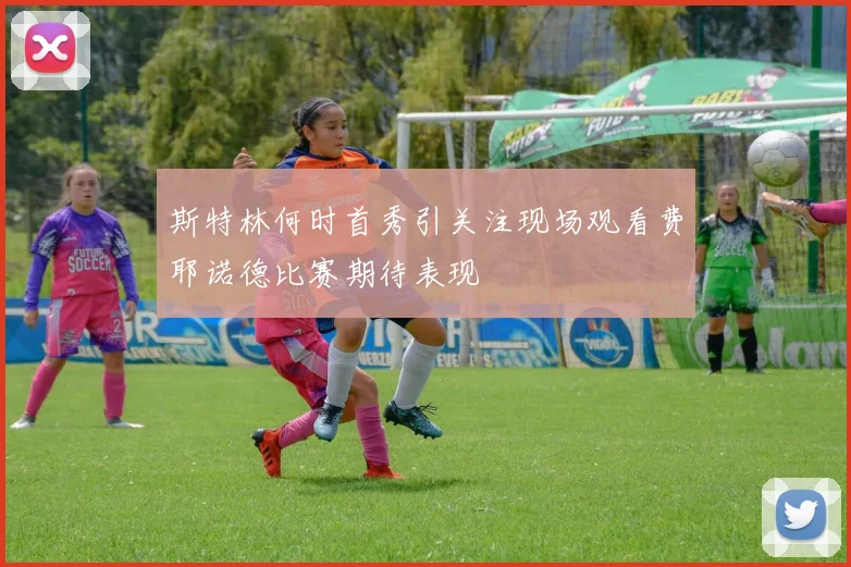斯特林何时首秀引关注现场观看费耶诺德比赛期待表现