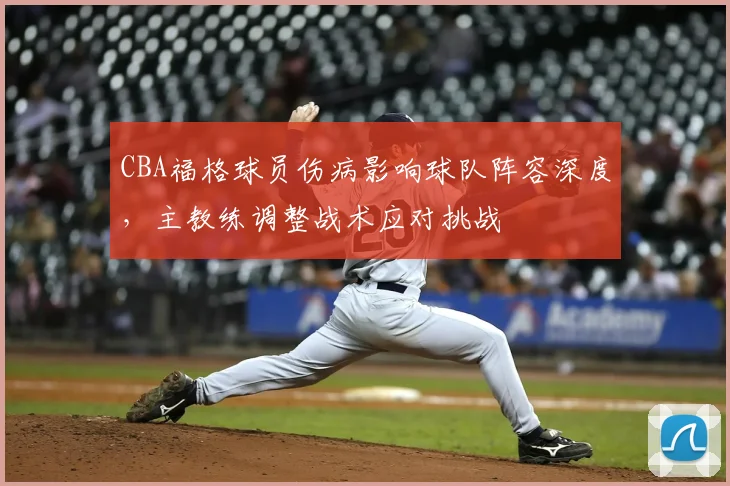 CBA福格球员伤病影响球队阵容深度，主教练调整战术应对挑战