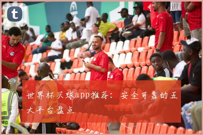 世界杯买球app推荐：安全可靠的五大平台盘点