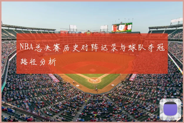 NBA总决赛历史对阵记录与球队夺冠路径分析