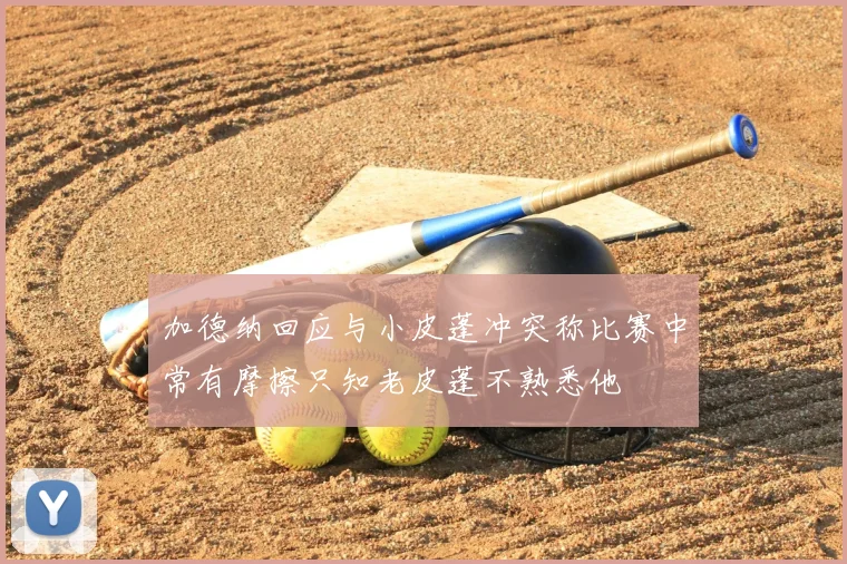 加德纳回应与小皮蓬冲突称比赛中常有摩擦只知老皮蓬不熟悉他