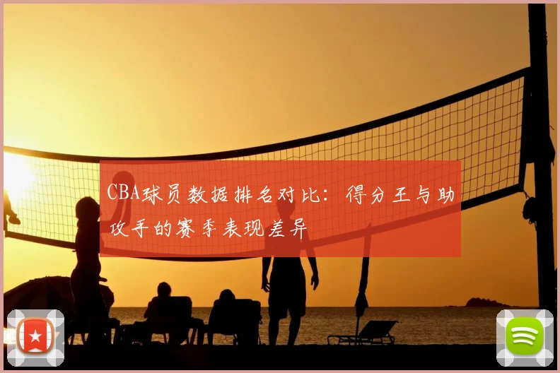 CBA球员数据排名对比：得分王与助攻手的赛季表现差异