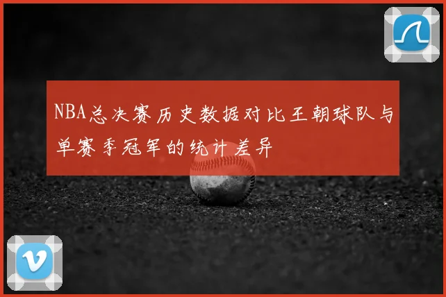 NBA总决赛历史数据对比王朝球队与单赛季冠军的统计差异