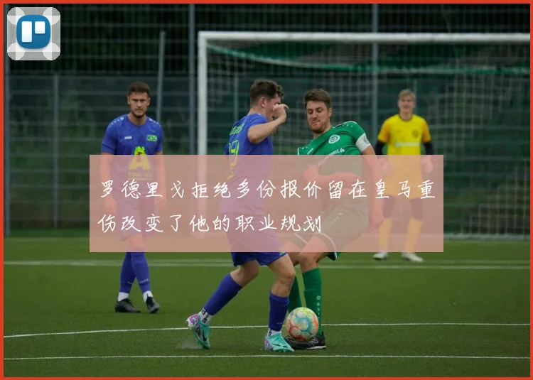 罗德里戈拒绝多份报价留在皇马重伤改变了他的职业规划