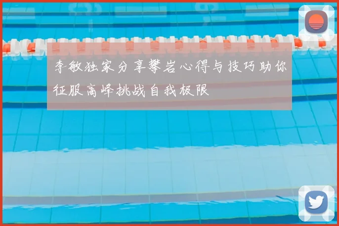 李敏独家分享攀岩心得与技巧助你征服高峰挑战自我极限