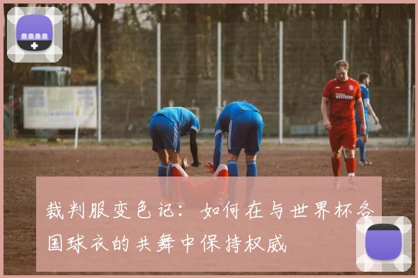 裁判服变色记：如何在与世界杯各国球衣的共舞中保持权威