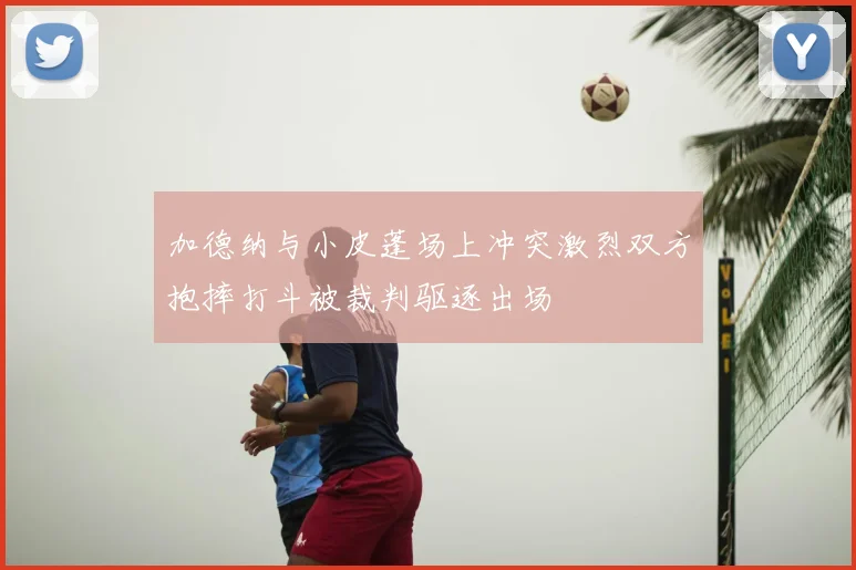加德纳与小皮蓬场上冲突激烈双方抱摔打斗被裁判驱逐出场