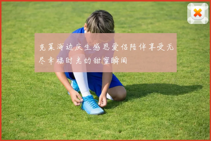 克莱海边庆生感恩爱侣陪伴享受无尽幸福时光的甜蜜瞬间