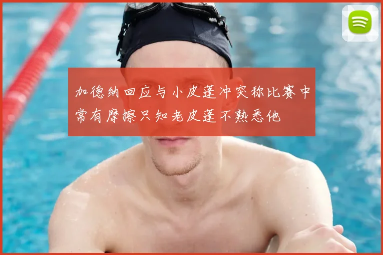 加德纳回应与小皮蓬冲突称比赛中常有摩擦只知老皮蓬不熟悉他