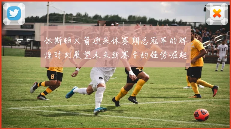 休斯顿火箭迎来休赛期总冠军的辉煌时刻展望未来新赛季的强势崛起