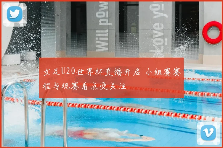 女足U20世界杯直播开启 小组赛赛程与观赛看点受关注