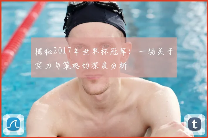 揭秘2017年世界杯冠军：一场关于实力与策略的深度分析