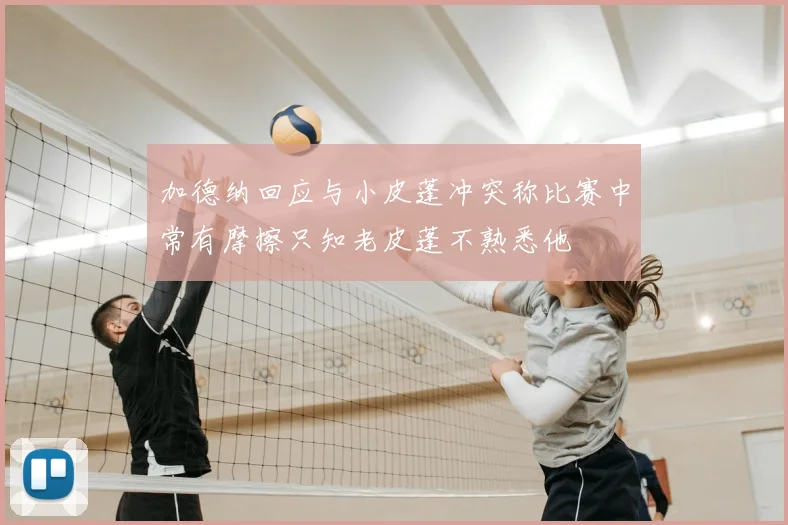 加德纳回应与小皮蓬冲突称比赛中常有摩擦只知老皮蓬不熟悉他