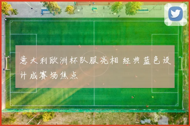 意大利欧洲杯队服亮相 经典蓝色设计成赛场焦点