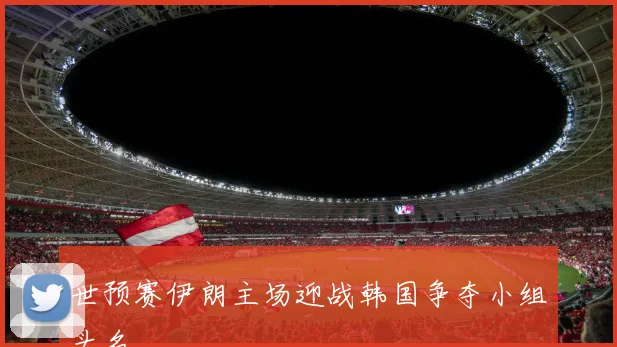 世预赛伊朗主场迎战韩国争夺小组头名