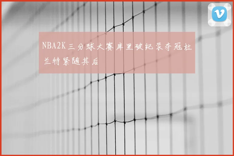 NBA2K三分球大赛库里破纪录夺冠杜兰特紧随其后