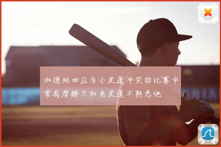 加德纳回应与小皮蓬冲突称比赛中常有摩擦只知老皮蓬不熟悉他