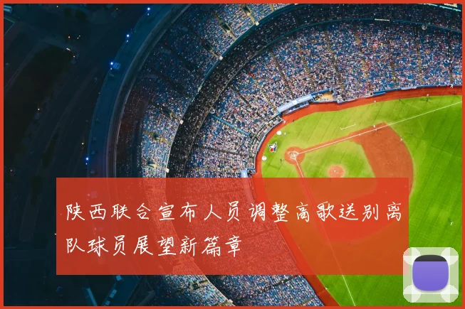陕西联合宣布人员调整高歌送别离队球员展望新篇章