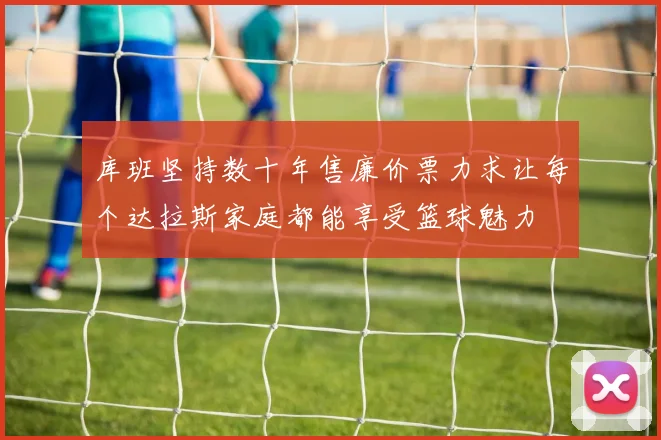 库班坚持数十年售廉价票力求让每个达拉斯家庭都能享受篮球魅力
