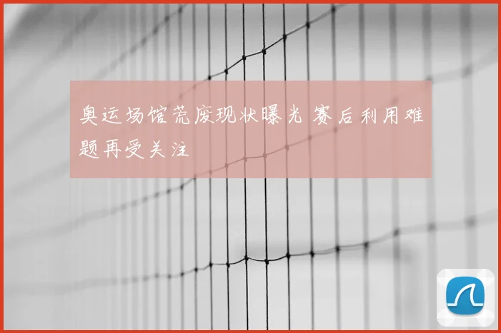 奥运场馆荒废现状曝光 赛后利用难题再受关注