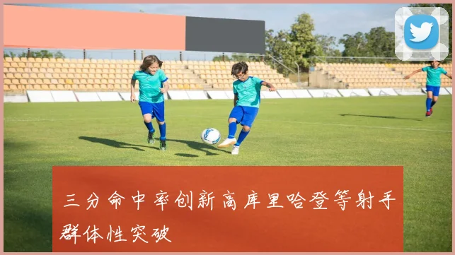 三分命中率创新高库里哈登等射手群体性突破