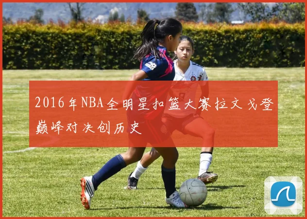 2016年NBA全明星扣篮大赛拉文戈登巅峰对决创历史