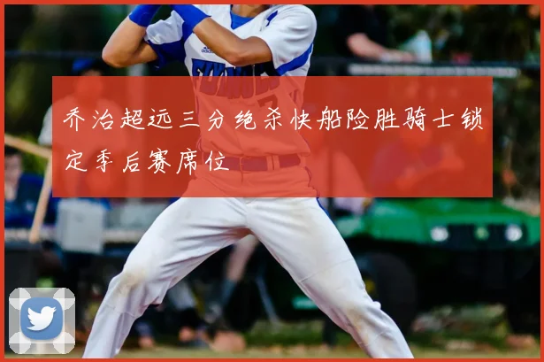 乔治超远三分绝杀快船险胜骑士锁定季后赛席位
