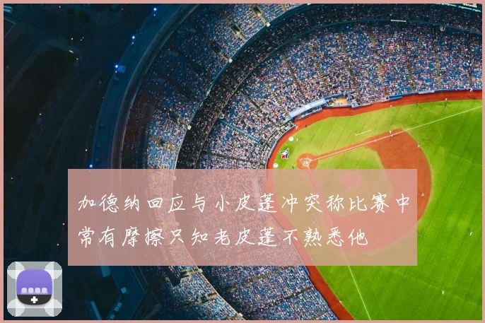 加德纳回应与小皮蓬冲突称比赛中常有摩擦只知老皮蓬不熟悉他