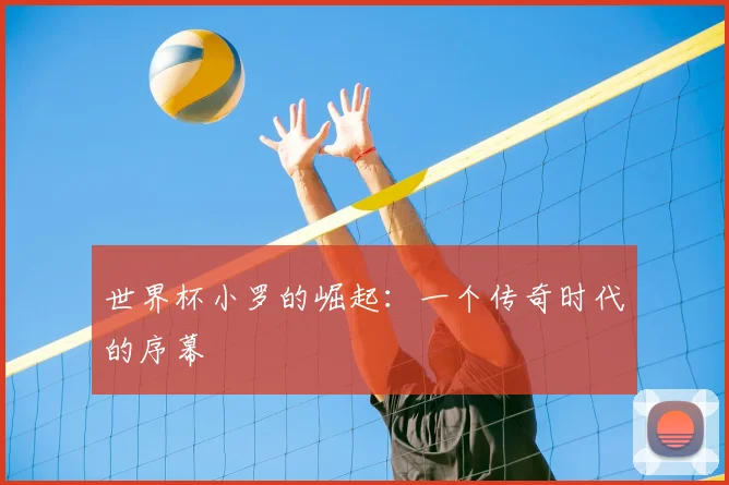 世界杯小罗的崛起:一个传奇时代的序幕