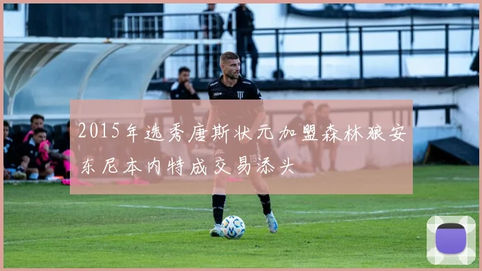 2015年选秀唐斯状元加盟森林狼安东尼本内特成交易添头
