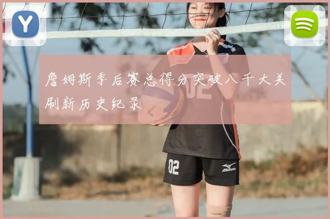 詹姆斯季后赛总得分突破八千大关刷新历史纪录