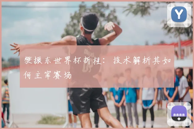 樊振东世界杯折桂：技术解析其如何主宰赛场