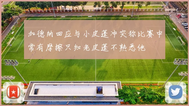 加德纳回应与小皮蓬冲突称比赛中常有摩擦只知老皮蓬不熟悉他