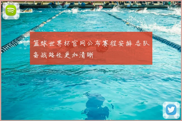 篮球世界杯官网公布赛程安排 各队备战路径更加清晰