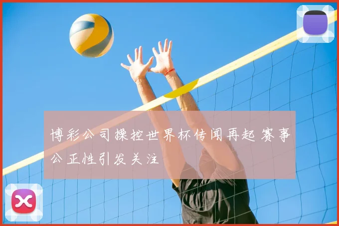 博彩公司操控世界杯传闻再起 赛事公正性引发关注