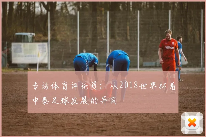 专访体育评论员:从2018世界杯看中泰足球发展的异同