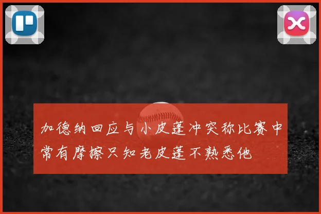 加德纳回应与小皮蓬冲突称比赛中常有摩擦只知老皮蓬不熟悉他