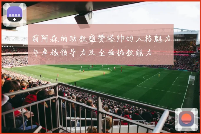 前阿森纳助教盛赞塔帅的人格魅力与卓越领导力及全面执教能力