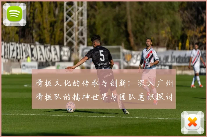 滑板文化的传承与创新：深入广州滑板队的精神世界与团队意识探讨