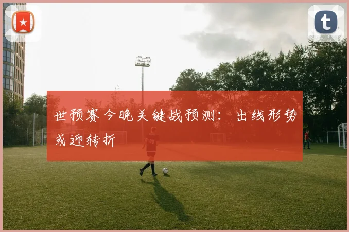 世预赛今晚关键战预测：出线形势或迎转折