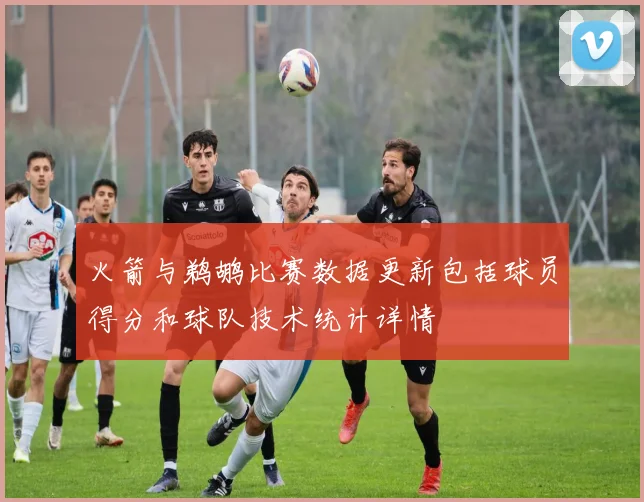 火箭与鹈鹕比赛数据更新包括球员得分和球队技术统计详情