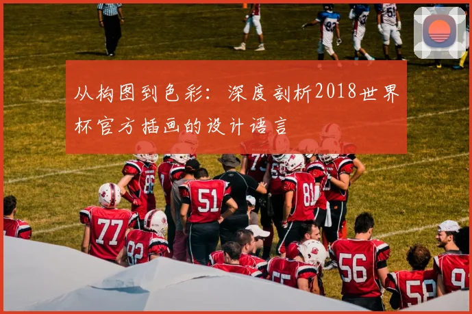 从构图到色彩：深度剖析2018世界杯官方插画的设计语言