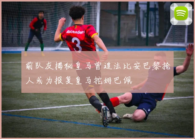前队友揭秘皇马曾追法比安巴黎抢人或为报复皇马挖姆巴佩