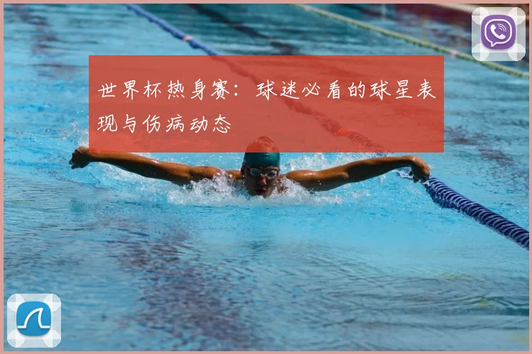 世界杯热身赛：球迷必看的球星表现与伤病动态