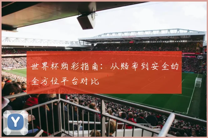 世界杯购彩指南：从赔率到安全的全方位平台对比
