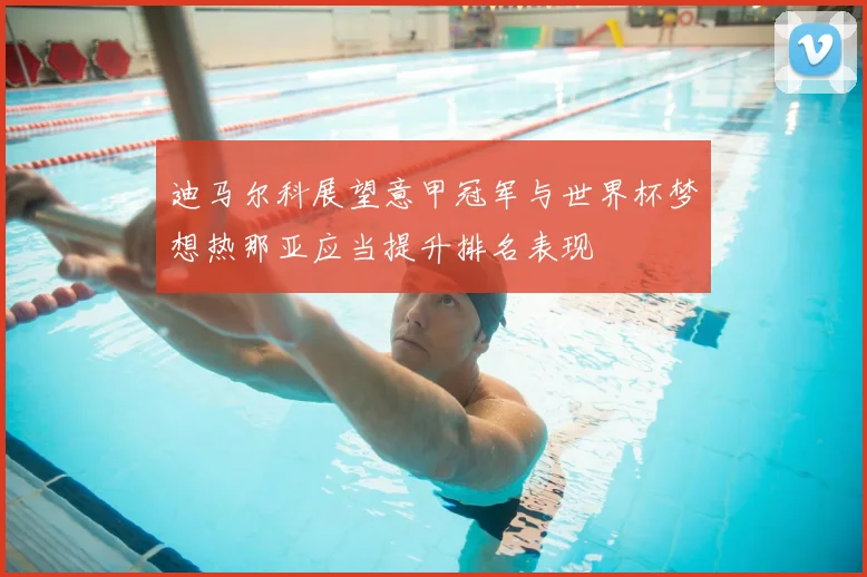 迪马尔科展望意甲冠军与世界杯梦想热那亚应当提升排名表现