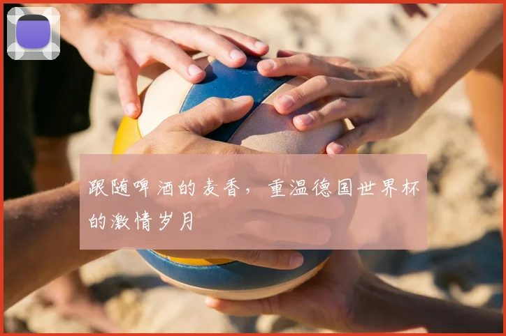 跟随啤酒的麦香，重温德国世界杯的激情岁月